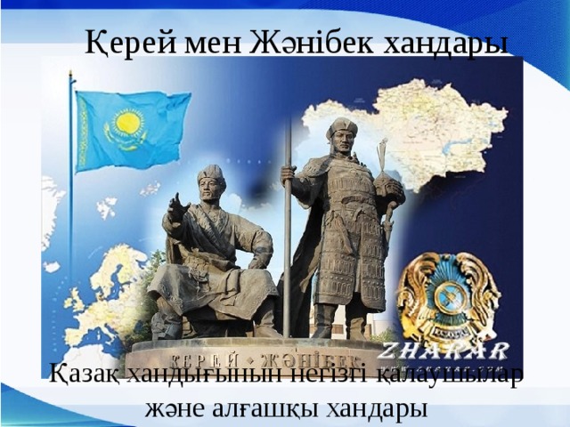 Қерей мен Жәнібек хандары Қазақ хандығынын негізгі қалаушылар және алғашқы хандары 