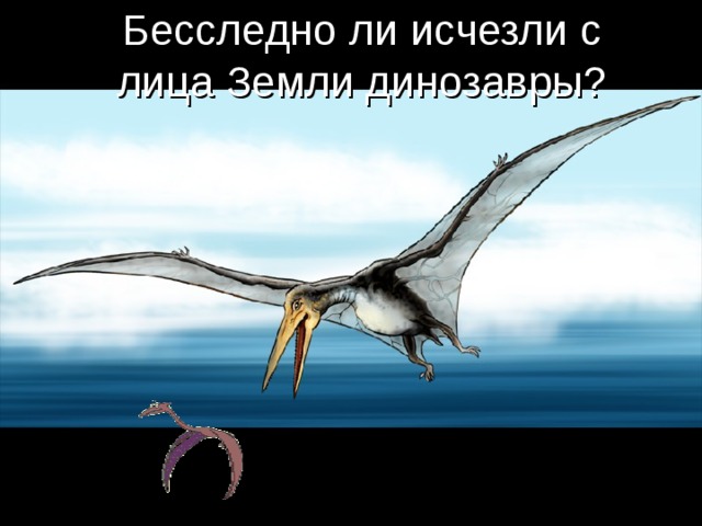 Бесследно ли исчезли с лица Земли динозавры? 