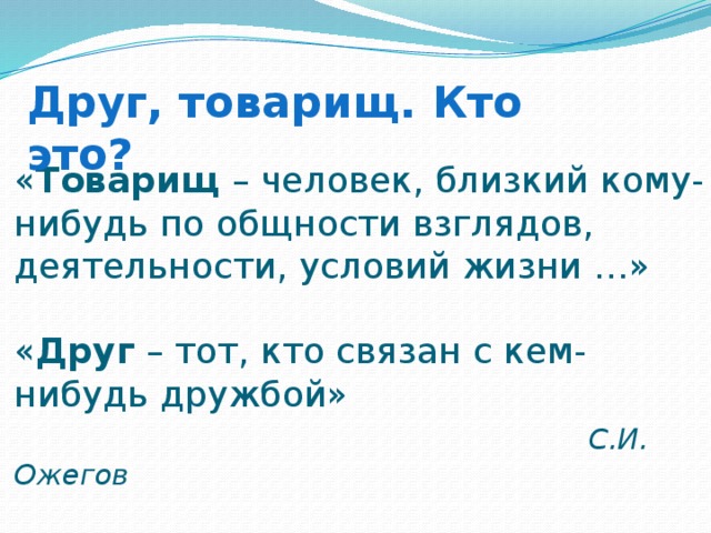 Друг, товарищ. Кто это? « Товарищ – человек, близкий кому-нибудь по общности взглядов, деятельности, условий жизни …»   « Друг – тот, кто связан с кем-нибудь дружбой»   С.И. Ожегов 
