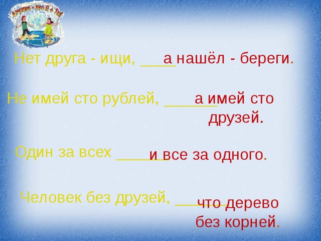 Нет друга - ищи, ____ а нашёл - береги . Не имей сто рублей, ______ а имей сто друзей. Один за всех ______ и все за одного . Человек без друзей, ______ что дерево без корней . 