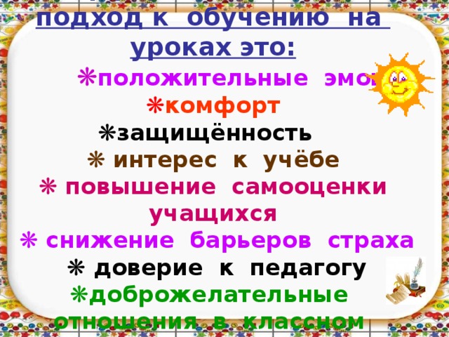 Дифференцированный подход к обучению на уроках это:   ❋ положительные эмоции  ❋ комфорт  ❋ защищённость   ❋  интерес к учёбе   ❋  повышение самооценки учащихся   ❋  снижение барьеров страха   ❋  доверие к педагогу  ❋ доброжелательные отношения в классном коллективе .   