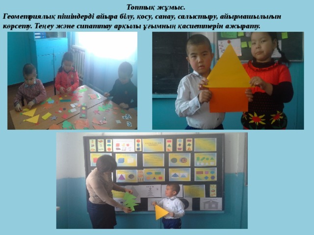  Топтық жұмыс. Геометриялық пішіндерді айыра білу, қосу, санау, салыстыру, айырмашылығын көрсету. Теңеу және сипаттау арқылы ұғымның қасиеттерін ажырату. 