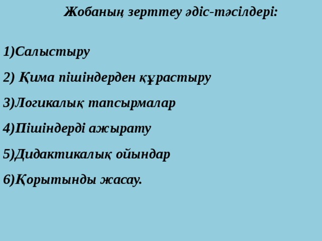  Жобаның зерттеу әдіс-тәсілдері:  1)Салыстыру 2) Қима пішіндерден құрастыру 3)Логикалық тапсырмалар 4)Пішіндерді ажырату 5)Дидактикалық ойындар 6)Қорытынды жасау.  