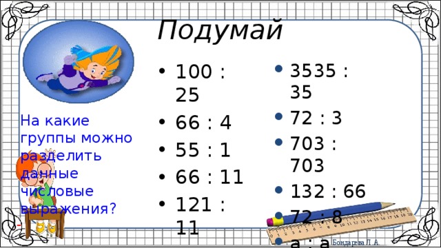 Подумай 3535 : 35 72 : 3 703 : 703 132 : 66 72 : 8 а : а 100 : 25 66 : 4 55 : 1 66 : 11 121 : 11 100 : 24 На какие группы можно разделить данные числовые выражения? - 