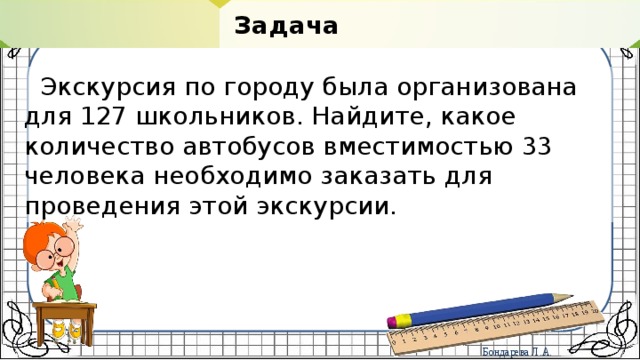  Задача  Экскурсия по городу была организована для 127 школьников. Найдите, какое количество автобусов вместимостью 33 человека необходимо заказать для проведения этой экскурсии. 