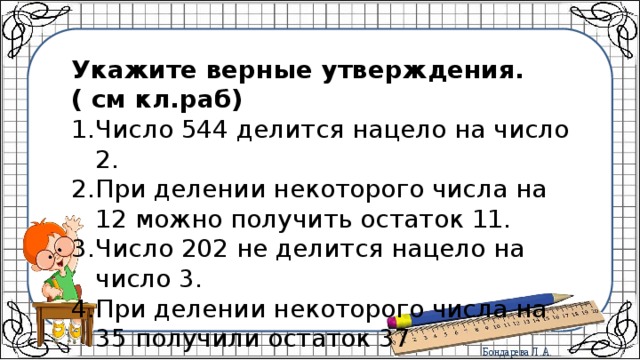 Укажите верные утверждения. ( см кл.раб) Число 544 делится нацело на число 2. При делении некоторого числа на 12 можно получить остаток 11. Число 202 не делится нацело на число 3. При делении некоторого числа на 35 получили остаток 37 