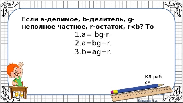 Если а-делимое, b-делитель, g-неполное частное, r-остаток, r а= bg-r. a=bg+r. b=ag+r. КЛ.раб. см 