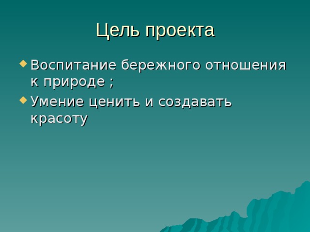 Цель проекта Воспитание бережного отношения к природе ; Умение ценить и создавать красоту 