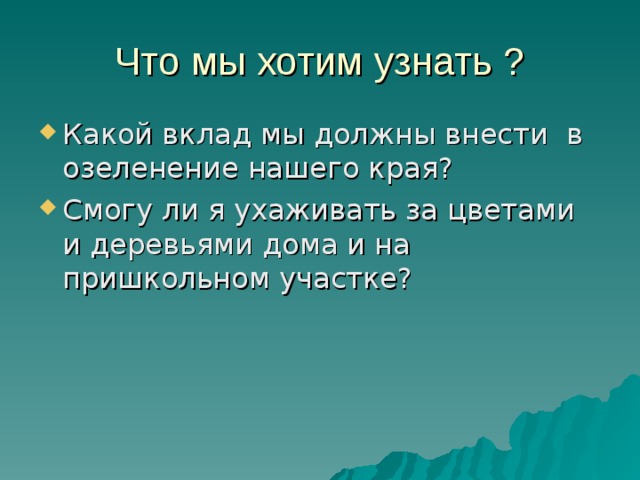 Что мы хотим узнать ? Какой вклад мы должны внести в озеленение нашего края? Смогу ли я ухаживать за цветами и деревьями дома и на пришкольном участке? 