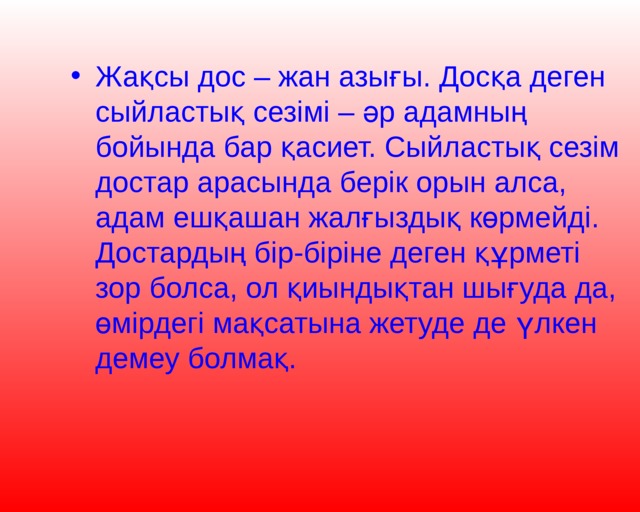 Жақсы дос – жан азығы. Досқа деген сыйластық сезімі – әр адамның бойында бар қасиет. Сыйластық сезім достар арасында берік орын алса, адам ешқашан жалғыздық көрмейді. Достардың бір-біріне деген құрметі зор болса, ол қиындықтан шығуда да, өмірдегі мақсатына жетуде де үлкен демеу болмақ. 