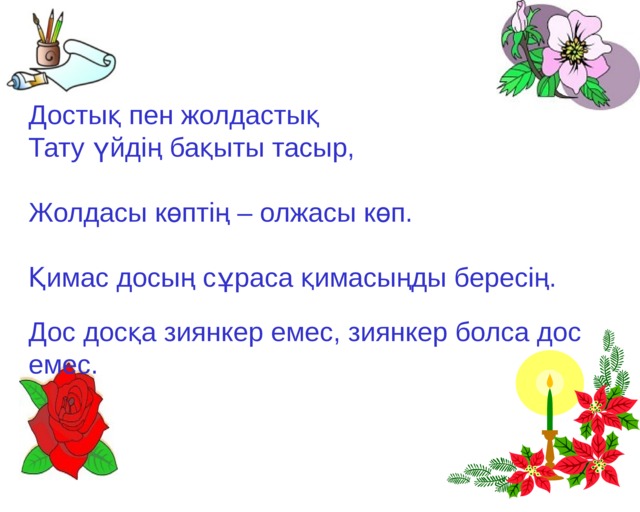 Достық пен жолдастық Тату үйдің бақыты тасыр, Жолдасы көптің – олжасы көп. Қимас досың сұраса қимасыңды бересің. Дос досқа зиянкер емес, зиянкер болса дос емес.    