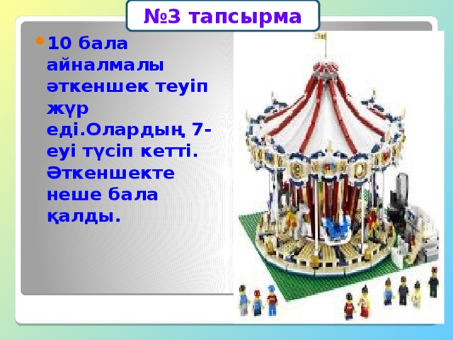 № 3 тапсырма 10 бала айналмалы әткеншек теуіп жүр еді.Олардың 7-еуі түсіп кетті. Әткеншекте неше бала қалды. 