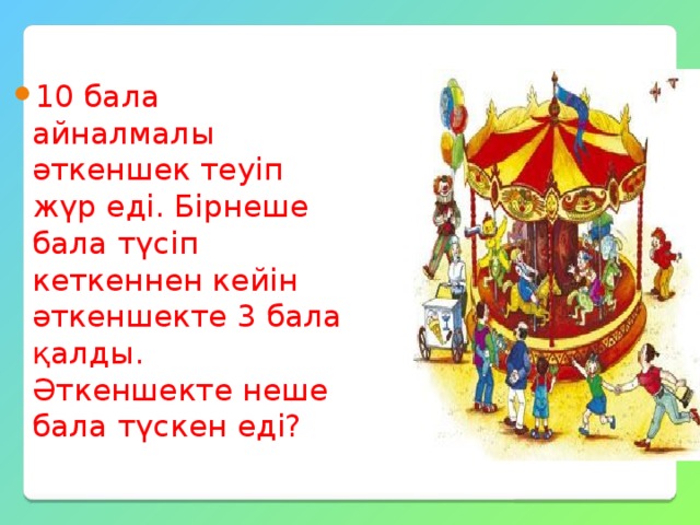 10 бала айналмалы әткеншек теуіп жүр еді. Бірнеше бала түсіп кеткеннен кейін әткеншекте 3 бала қалды. Әткеншекте неше бала түскен еді? 