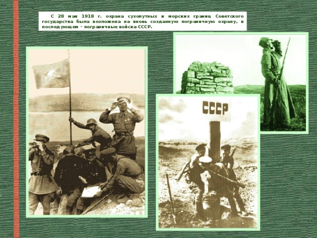 С 28 мая 1918 г. охрана сухопутных и морских границ Советского государства была возложена на вновь созданную пограничную охрану, в последующем – пограничные войска СССР. 