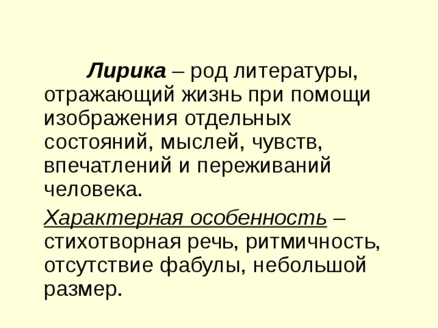 Лирика – род литературы, отражающий жизнь при помощи изображения отдельных состояний, мыслей, чувств, впечатлений и переживаний человека. Характерная особенность – стихотворная речь, ритмичность, отсутствие фабулы, небольшой размер. 