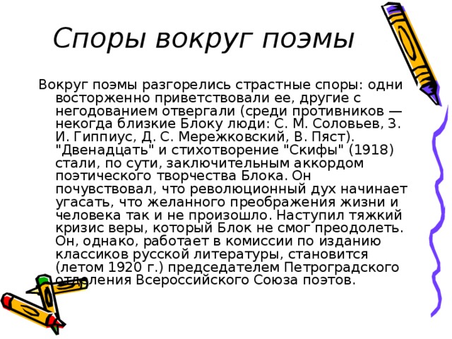 Споры вокруг поэмы Вокруг поэмы разгорелись страстные споры: одни восторженно приветствовали ее, другие с негодованием отвергали (среди противников — некогда близкие Блоку люди: С. М. Соловьев, 3. И. Гиппиус, Д. С. Мережковский, В. Пяст). 