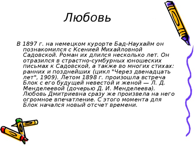 Любовь В 1897 г. на немецком курорте Бад-Наухайм он познакомился с Ксенией Михайловной Садовской. Роман их длился несколько лет. Он отразился в страстно-сумбурных юношеских письмах к Садовской, а также во многих стихах: ранних и позднейших (цикл 