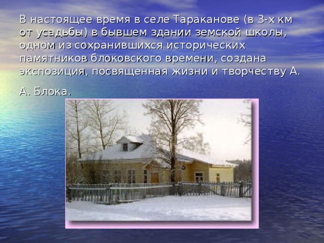 В настоящее время в селе Тараканове (в 3-х км от усадьбы) в бывшем здании земской школы, одном из сохранившихся исторических памятников блоковского времени, создана экспозиция, посвященная жизни и творчеству А. А. Блока.  