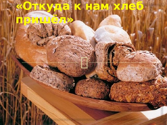 «Откуда к нам хлеб пришёл»    