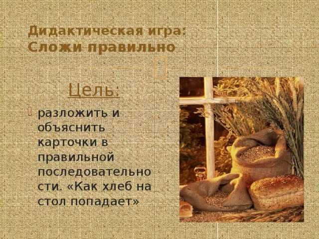 Дидактическая игра:  Сложи правильно Цель:  разложить и объяснить карточки в правильной последовательности. «Как хлеб на стол попадает»  