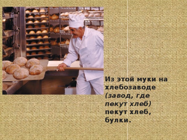 Из этой муки на хлебозаводе (завод, где пекут хлеб) пекут хлеб, булки.  