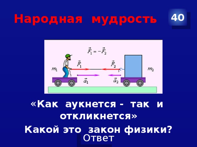 Народная мудрость 40 « Как аукнется - так и откликнется» Какой это закон физики? 