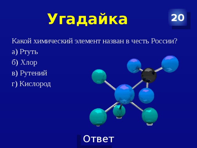 Угадайка 20 Какой химический элемент назван в честь России? а) Ртуть б) Хлор в) Рутений г) Кислород 