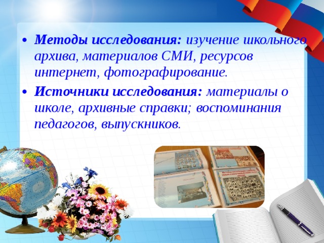 Методы исследования: изучение школьного архива, материалов СМИ, ресурсов интернет, фотографирование. Источники исследования: материалы о школе, архивные справки; воспоминания педагогов, выпускников. 