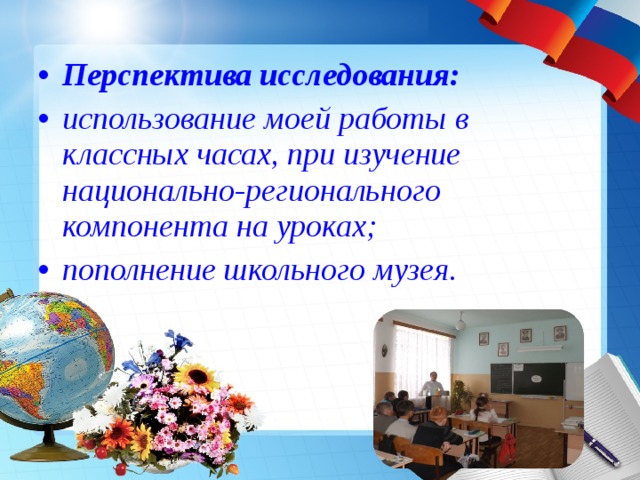 Перспектива исследования: использование моей работы в классных часах, при изучение национально-регионального компонента на уроках; пополнение школьного музея.   