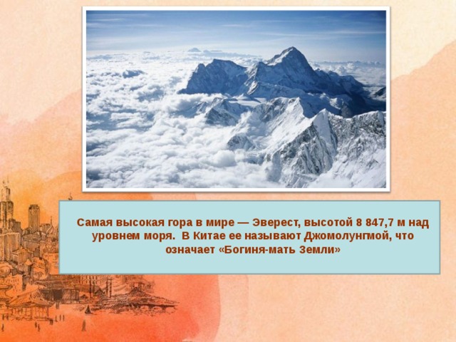 Самая высокая гора в мире — Эверест, высотой 8 847,7 м над уровнем моря.  В Китае ее называют Джомолунгмой, что означает «Богиня-мать Земли»