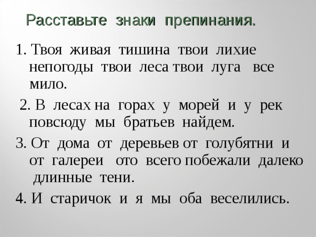 Расставьте знаки препинания. 1. Твоя живая тишина твои лихие непогоды твои леса твои луга  все мило.  2. В лесах на горах у морей и у рек повсюду мы братьев найдем. 3. От дома от деревьев от голубятни и от галереи  ото всего побежали далеко длинные тени. 4. И старичок и я  мы оба веселились. 