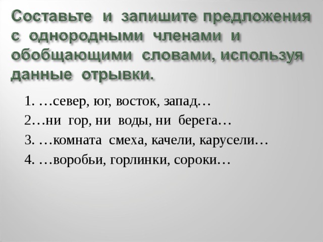 1. …север, юг, восток, запад… 2…ни гор, ни воды, ни берега… 3. …комната смеха, качели, карусели… 4. …воробьи, горлинки, сороки… 