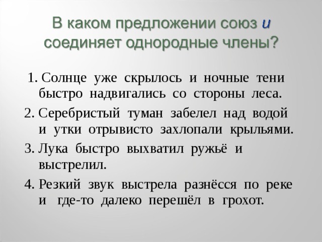  1. Солнце уже скрылось и ночные тени быстро надвигались со стороны леса. 2. Серебристый туман забелел над водой и утки отрывисто захлопали крыльями. 3. Лука быстро выхватил ружьё и выстрелил. 4. Резкий звук выстрела разнёсся по реке и где-то далеко перешёл в грохот. 