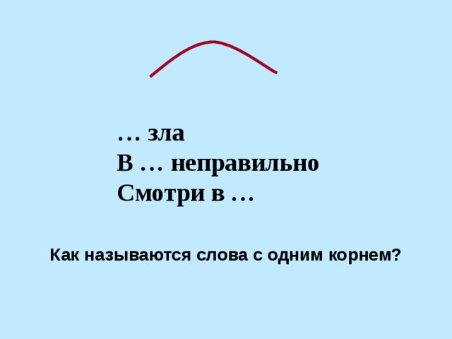 … зла В … неправильно Смотри в … Как называются слова с одним корнем? 