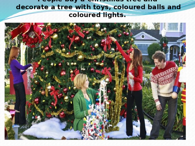 People buy a Christmas tree and  decorate a tree with toys, coloured balls and coloured lights.   