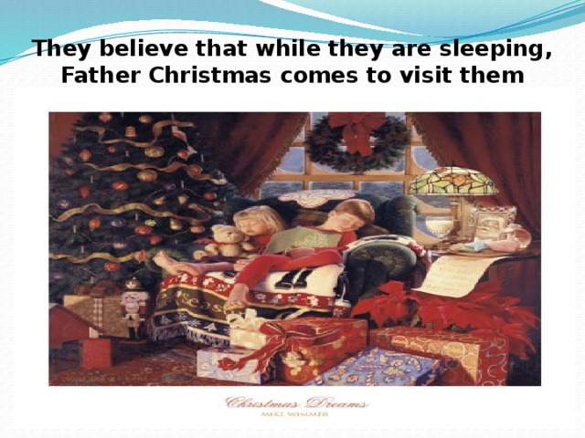 They believe that while they are sleeping, Father Christmas comes to visit them 