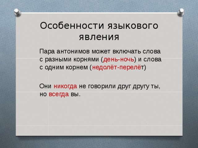 Особенности языкового явления  Пара антонимов может включать слова с разными корнями ( день-ночь ) и слова с одним корнем ( недолёт-перелё т)  Они никогда не говорили друг другу ты, но всегда вы. 