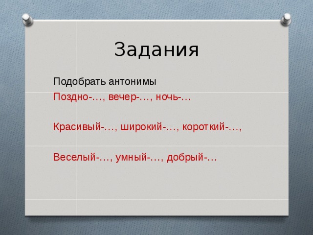 Задания Подобрать антонимы Поздно-…, вечер-…, ночь-… Красивый-…, широкий-…, короткий-…, Веселый-…, умный-…, добрый-… 