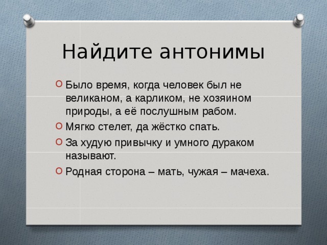 Найдите антонимы Было время, когда человек был не великаном, а карликом, не хозяином природы, а её послушным рабом. Мягко стелет, да жёстко спать. За худую привычку и умного дураком называют. Родная сторона – мать, чужая – мачеха. 