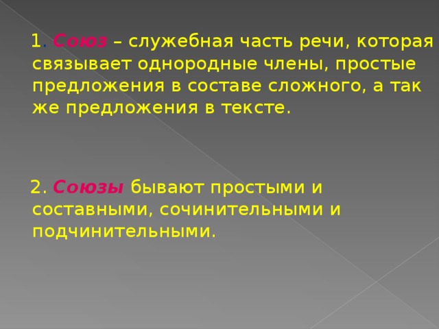 1 .  Союз  – служебная часть речи, которая связывает однородные члены, простые предложения в составе сложного, а так же предложения в тексте. 2.  Союзы  бывают простыми и составными, сочинительными и подчинительными. 