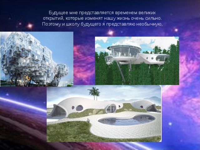 Будущее мне представляется временем великих открытий, которые изменят нашу жизнь очень сильно. Поэтому и школу будущего я представляю необычную, космическую. 