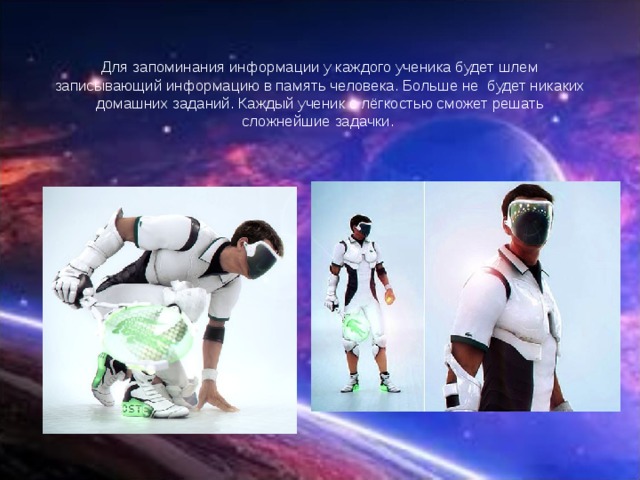 Для запоминания информации у каждого ученика будет шлем записывающий информацию в память человека. Больше не будет никаких домашних заданий. Каждый ученик с лёгкостью сможет решать сложнейшие задачки. 