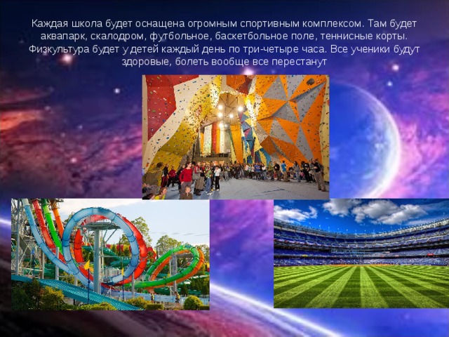 Каждая школа будет оснащена огромным спортивным комплексом. Там будет аквапарк, скалодром, футбольное, баскетбольное поле, теннисные корты. Физкультура будет у детей каждый день по три-четыре часа. Все ученики будут здоровые, болеть вообще все перестанут 