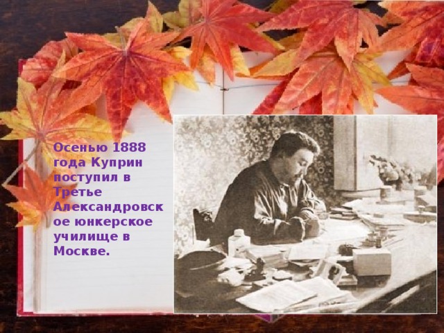 Осенью 1888 года Куприн поступил в Третье Александровское юнкерское училище в Москве. 