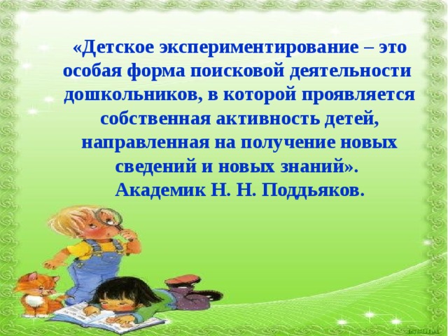 «Детское экспериментирование – это особая форма поисковой деятельности дошкольников, в которой проявляется собственная активность детей, направленная на получение новых сведений и новых знаний». Академик Н. Н. Поддьяков .  