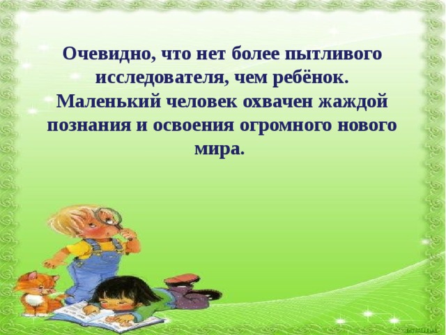 Очевидно, что нет более пытливого исследователя, чем ребёнок. Маленький человек охвачен жаждой познания и освоения огромного нового мира.  