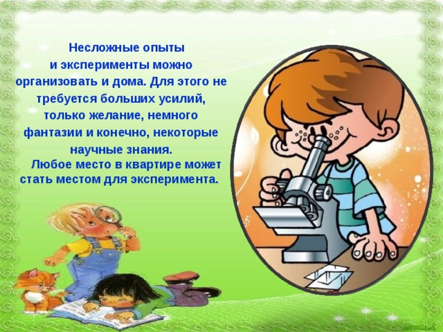 Несложные опыты и эксперименты можно организовать и дома. Для этого не требуется больших усилий, только желание, немного фантазии и конечно, некоторые научные знания. Любое место в квартире может стать местом для эксперимента. 