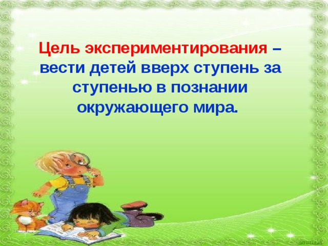 Цель экспериментирования  – вести детей вверх ступень за ступенью в познании окружающего мира. 