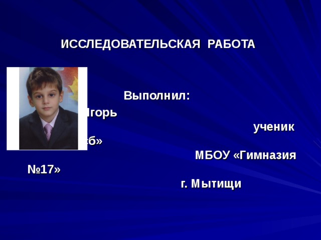 ИССЛЕДОВАТЕЛЬСКАЯ РАБОТА   Выполнил: Сагателов Игорь ученик 3 класса «б» МБОУ «Гимназия №17» г. Мытищи 