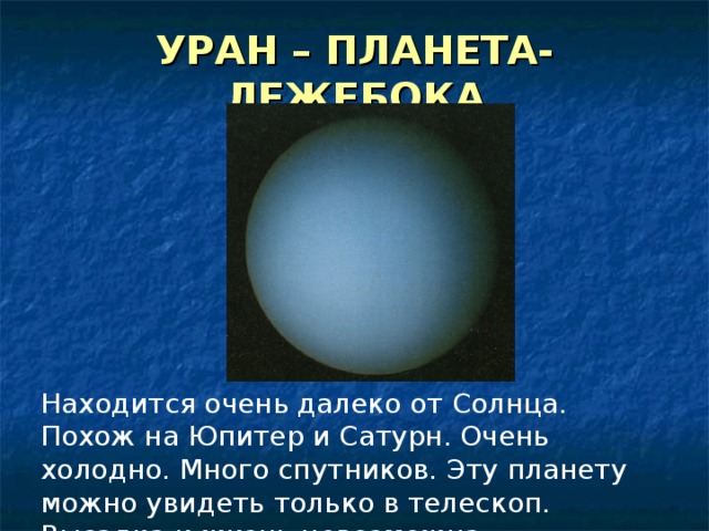 УРАН – ПЛАНЕТА-ЛЕЖЕБОКА Находится очень далеко от Солнца. Похож на Юпитер и Сатурн. Очень холодно. Много спутников. Эту планету можно увидеть только в телескоп. Высадка и жизнь невозможна. 